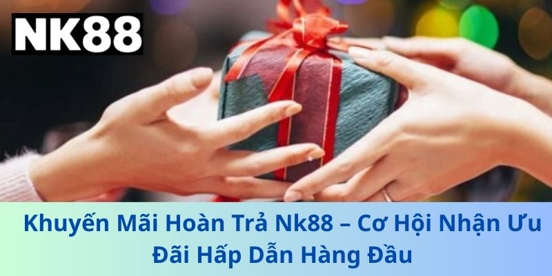 Khuyến Mãi Hoàn Trả Nk88 – Cơ Hội Nhận Ưu Đãi Hấp Dẫn Hàng Đầu
