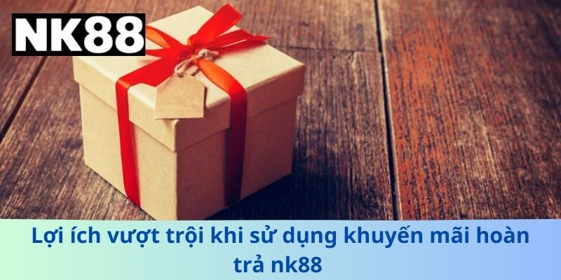 Lợi ích vượt trội khi sử dụng khuyến mãi hoàn trả nk88